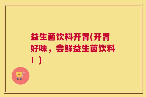 益生菌饮料开胃(开胃好味,尝鲜益生菌饮料!) 益生菌饮料开胃(开胃好味,尝鲜益生菌饮料!)