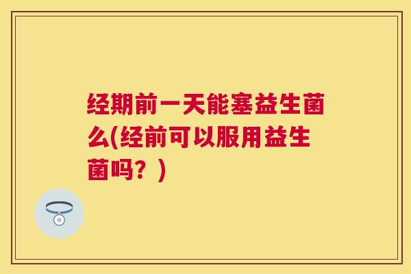 经期前一天能塞益生菌么(经前可以服用益生菌吗?) 经期前一天能塞益生菌么(经前可以服用益生菌吗?)