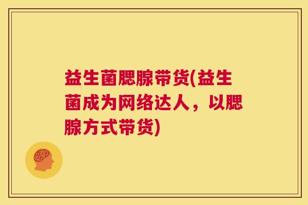 益生菌腮腺带货(益生菌成为网络达人，以腮腺方式带货)