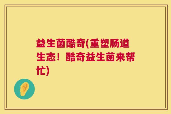 益生菌酷奇(重塑肠道生态!酷奇益生菌来帮忙) 益生菌酷奇(重塑肠道生态!酷奇益生菌来帮忙)