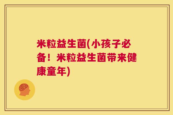 米粒益生菌(小孩子必备！米粒益生菌带来健康童年)