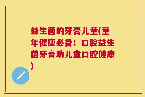 益生菌的牙膏儿童(童年健康必备!口腔益生菌牙膏助儿童口腔健康) 益生菌的牙膏儿童(童年健康必备!口腔益生菌牙膏助儿童口腔健康)