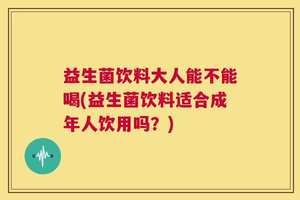 益生菌饮料大人能不能喝(益生菌饮料适合成年人饮用吗?) 益生菌饮料大人能不能喝(益生菌饮料适合成年人饮用吗?)