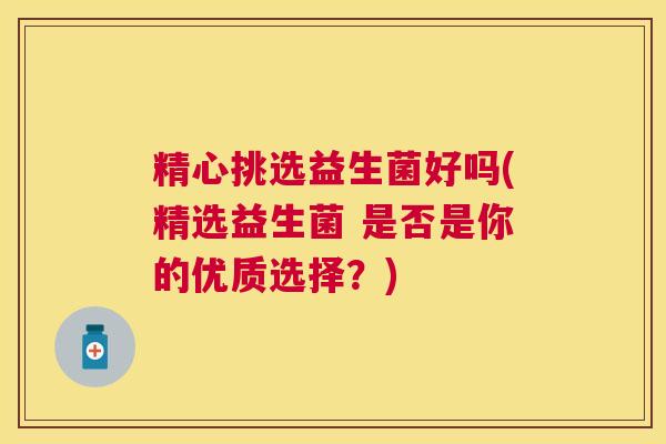 精心挑选益生菌好吗(精选益生菌 是否是你的优质选择？)