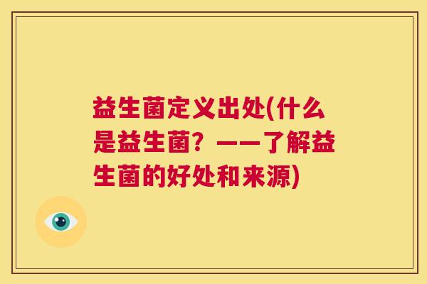 益生菌定义出处(什么是益生菌?——了解益生菌的好处和来源) 益生菌定义出处(什么是益生菌?——了解益生菌的好处和来源)