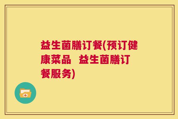 益生菌膳订餐(预订健康菜品  益生菌膳订餐服务)