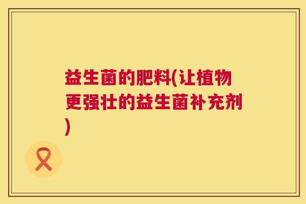益生菌的肥料(让植物更强壮的益生菌补充剂)