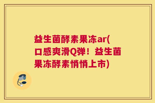 益生菌酵素果冻ar(口感爽滑Q弹！益生菌果冻酵素悄悄上市)