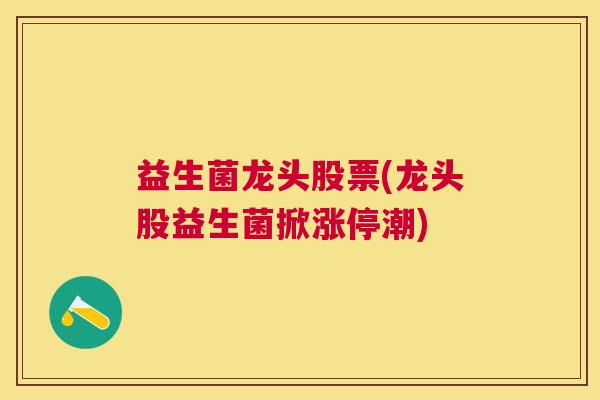 益生菌龙头股票(龙头股益生菌掀涨停潮)