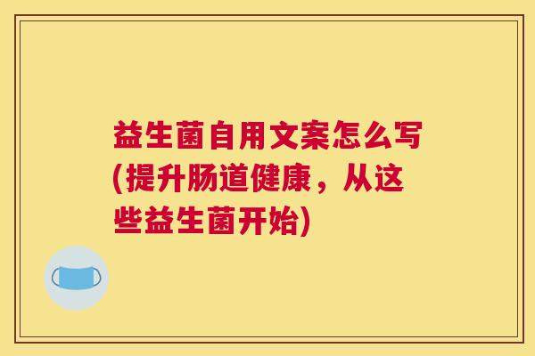 益生菌自用文案怎么写(提升肠道健康，从这些益生菌开始)