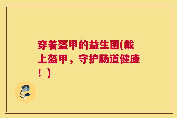 穿着盔甲的益生菌(戴上盔甲，守护肠道健康！)