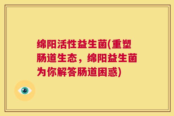绵阳活性益生菌(重塑肠道生态，绵阳益生菌为你解答肠道困惑)