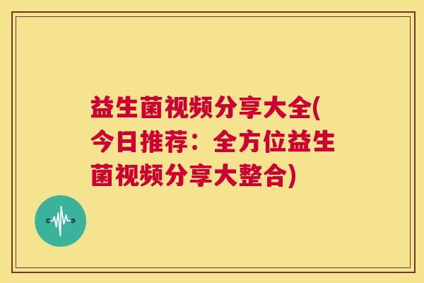 益生菌视频分享大全(今日推荐：全方位益生菌视频分享大整合)