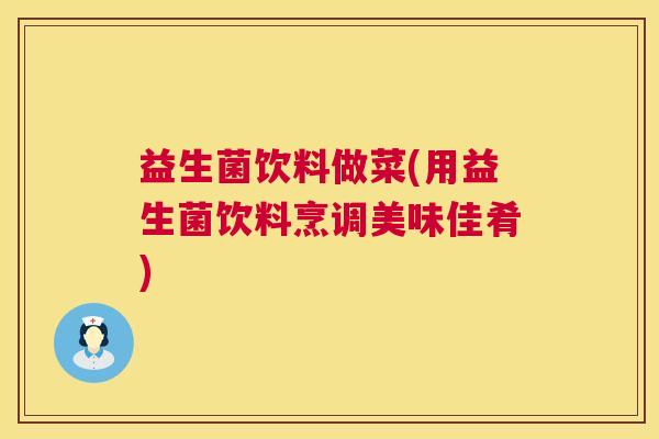 益生菌饮料做菜(用益生菌饮料烹调美味佳肴)