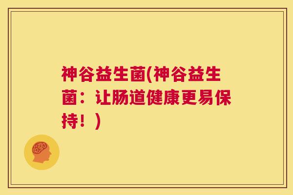 神谷益生菌(神谷益生菌：让肠道健康更易保持！)