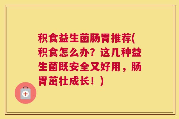 积食益生菌肠胃推荐(积食怎么办？这几种益生菌既安全又好用，肠胃茁壮成长！)