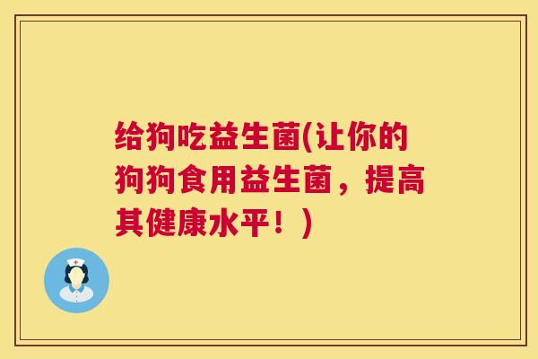 给狗吃益生菌(让你的狗狗食用益生菌，提高其健康水平！)