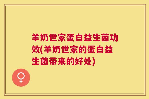 羊奶世家蛋白益生菌功效(羊奶世家的蛋白益生菌带来的好处) 羊奶世家蛋白益生菌功效(羊奶世家的蛋白益生菌带来的好处)