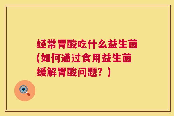 经常胃酸吃什么益生菌(如何通过食用益生菌缓解胃酸问题?) 经常胃酸吃什么益生菌(如何通过食用益生菌缓解胃酸问题?)