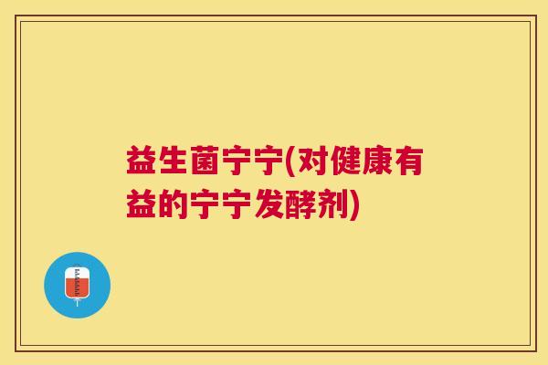 益生菌宁宁(对健康有益的宁宁发酵剂) 益生菌宁宁(对健康有益的宁宁发酵剂)