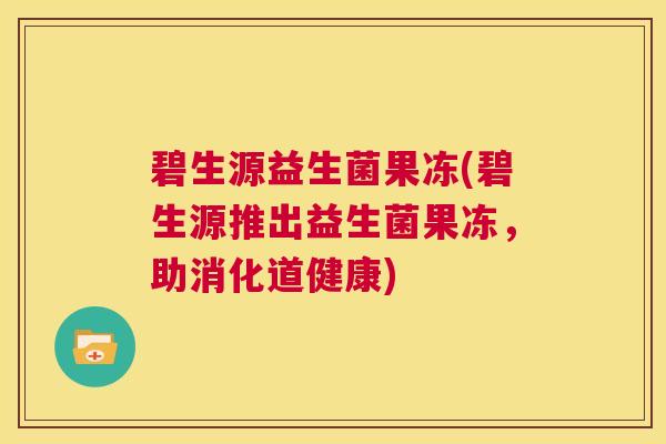 碧生源益生菌果冻(碧生源推出益生菌果冻，助消化道健康)