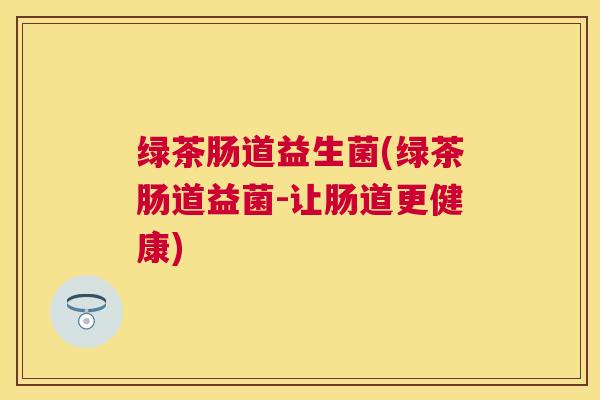 绿茶肠道益生菌(绿茶肠道益菌-让肠道更健康) 绿茶肠道益生菌(绿茶肠道益菌-让肠道更健康)