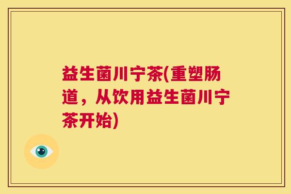 益生菌川宁茶(重塑肠道,从饮用益生菌川宁茶开始) 益生菌川宁茶(重塑肠道,从饮用益生菌川宁茶开始)