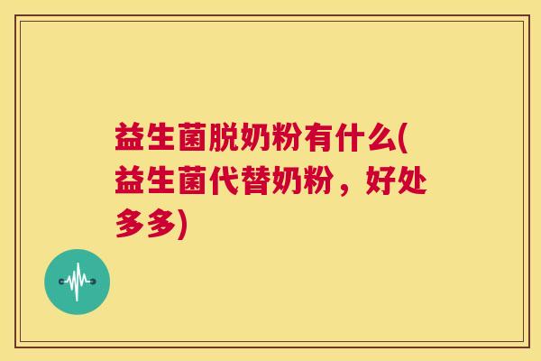 益生菌脱奶粉有什么(益生菌代替奶粉,好处多多) 益生菌脱奶粉有什么(益生菌代替奶粉,好处多多)
