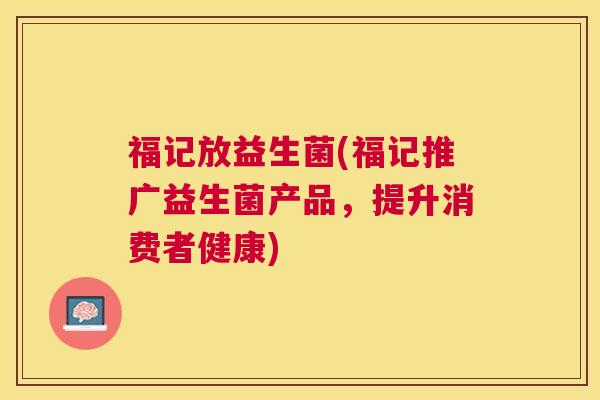 福记放益生菌(福记推广益生菌产品,提升消费者健康) 福记放益生菌(福记推广益生菌产品,提升消费者健康)