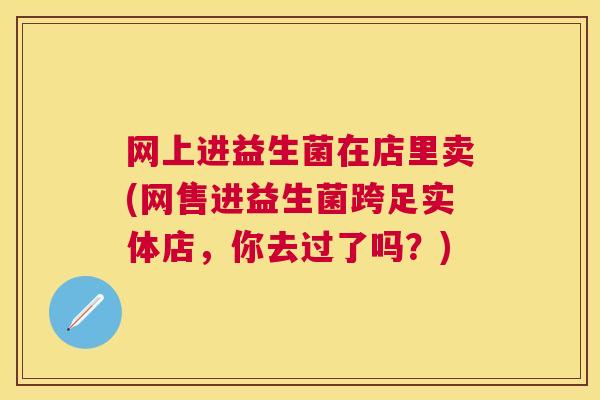 网上进益生菌在店里卖(网售进益生菌跨足实体店，你去过了吗？)