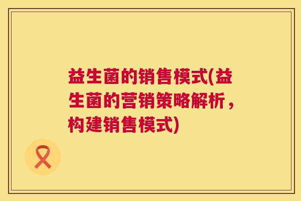 益生菌的销售模式(益生菌的营销策略解析，构建销售模式)