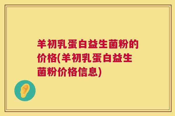 羊初乳蛋白益生菌粉的价格(羊初乳蛋白益生菌粉价格信息)