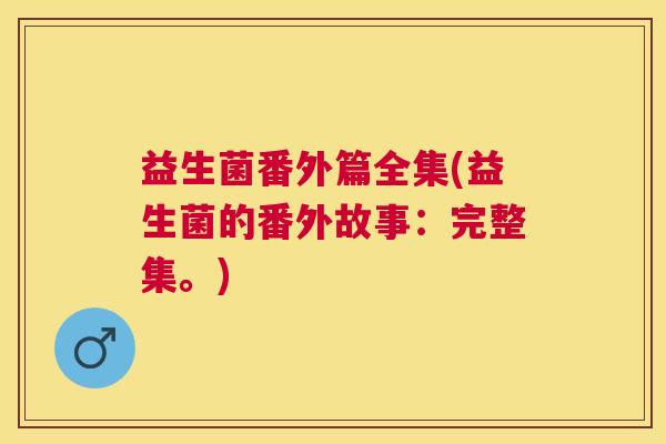 益生菌番外篇全集(益生菌的番外故事：完整集。)
