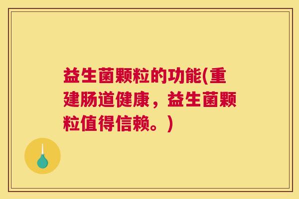 益生菌颗粒的功能(重建肠道健康,益生菌颗粒值得信赖。) 益生菌颗粒的功能(重建肠道健康,益生菌颗粒值得信赖。)