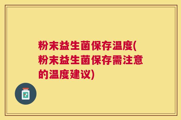 粉末益生菌保存温度(粉末益生菌保存需注意的温度建议)