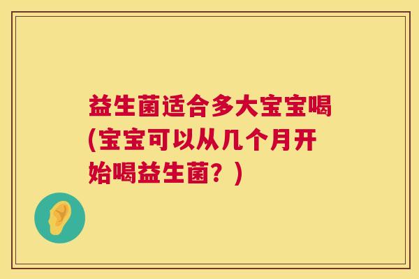 益生菌适合多大宝宝喝(宝宝可以从几个月开始喝益生菌?) 益生菌适合多大宝宝喝(宝宝可以从几个月开始喝益生菌?)