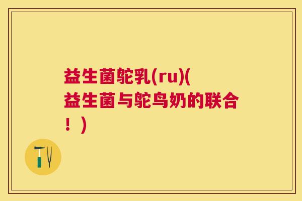 益生菌鸵乳(ru)(益生菌与鸵鸟奶的联合！)