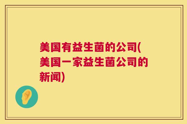 美国有益生菌的公司(美国一家益生菌公司的新闻) 美国有益生菌的公司(美国一家益生菌公司的新闻)