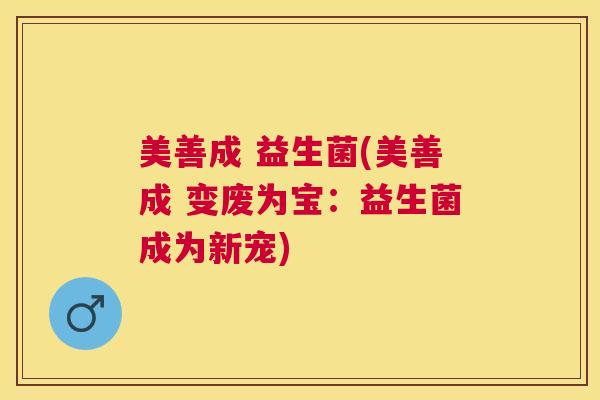 美善成 益生菌(美善成 变废为宝：益生菌成为新宠)