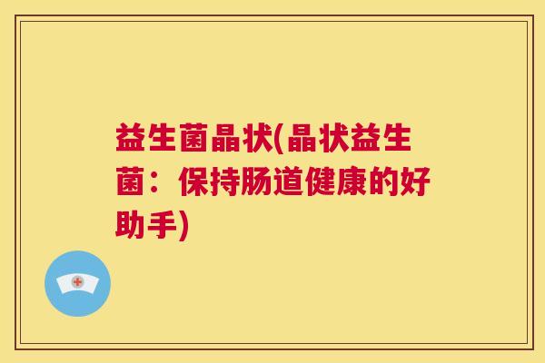 益生菌晶状(晶状益生菌：保持肠道健康的好助手)