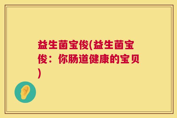 益生菌宝俊(益生菌宝俊：你肠道健康的宝贝)
