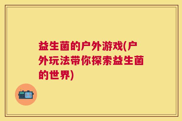 益生菌的户外游戏(户外玩法带你探索益生菌的世界)