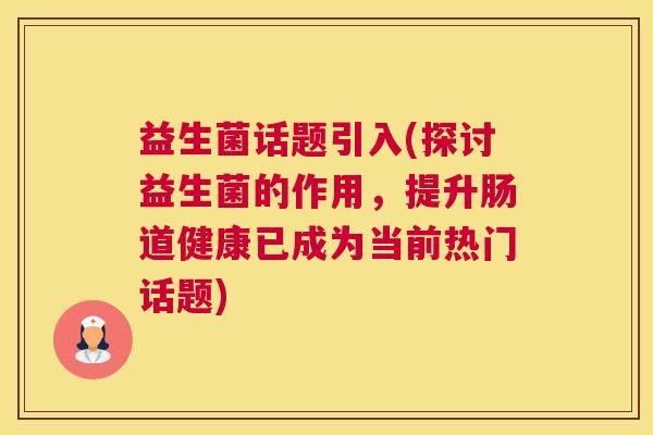 益生菌话题引入(探讨益生菌的作用，提升肠道健康已成为当前热门话题)