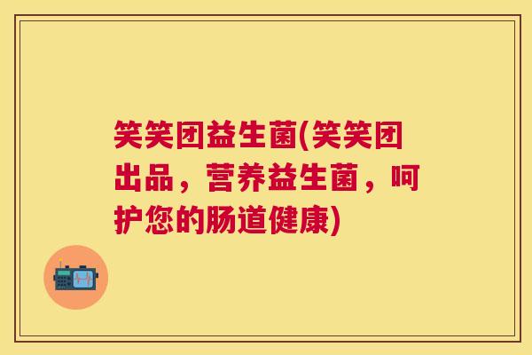 笑笑团益生菌(笑笑团出品，营养益生菌，呵护您的肠道健康)
