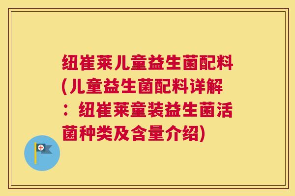 纽崔莱儿童益生菌配料(儿童益生菌配料详解:纽崔莱童装益生菌活菌种类及含量介绍) 纽崔莱儿童益生菌配料(儿童益生菌配料详解:纽崔莱童装益生菌活菌种类及含量介绍)
