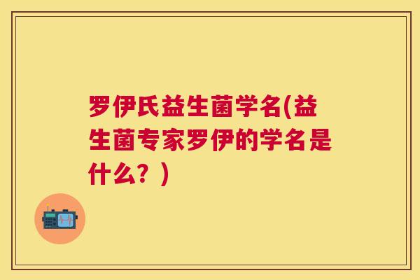 罗伊氏益生菌学名(益生菌专家罗伊的学名是什么？)
