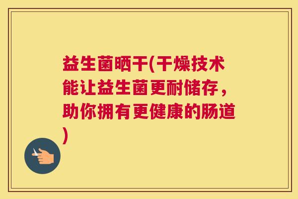 益生菌晒干(干燥技术能让益生菌更耐储存，助你拥有更健康的肠道)
