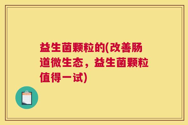 益生菌颗粒的(改善肠道微生态，益生菌颗粒值得一试)