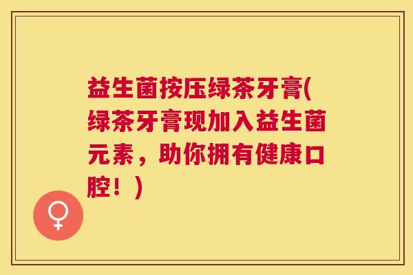 益生菌按压绿茶牙膏(绿茶牙膏现加入益生菌元素,助你拥有健康口腔!) 益生菌按压绿茶牙膏(绿茶牙膏现加入益生菌元素,助你拥有健康口腔!)