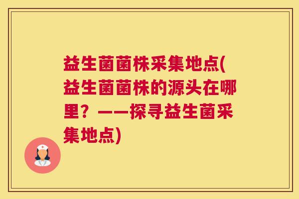 益生菌菌株采集地点(益生菌菌株的源头在哪里？——探寻益生菌采集地点)